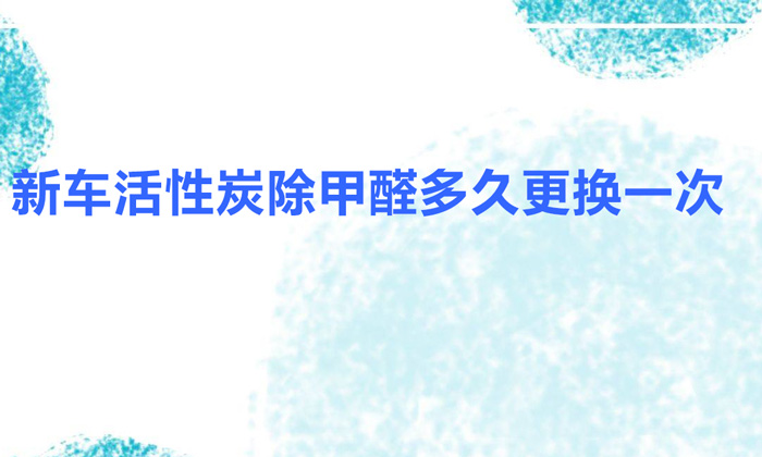 新車(chē)活性炭除甲醛多久更換一次