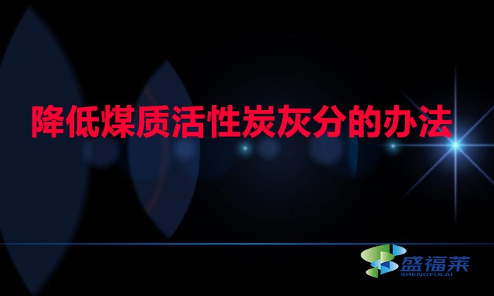 煤質活性炭灰分高如何降低(降低煤質活性炭灰分的辦法)