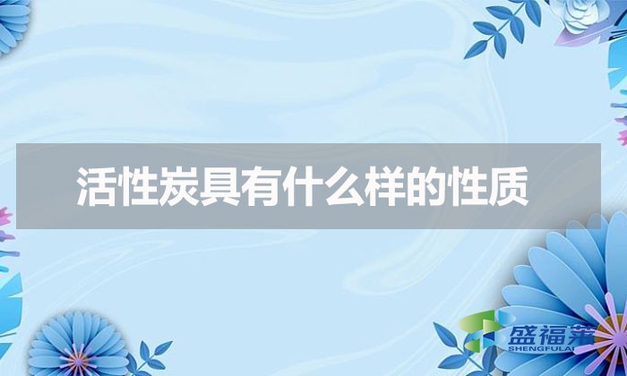 活性炭具有什么樣的性質（活性炭具有的化學性質）