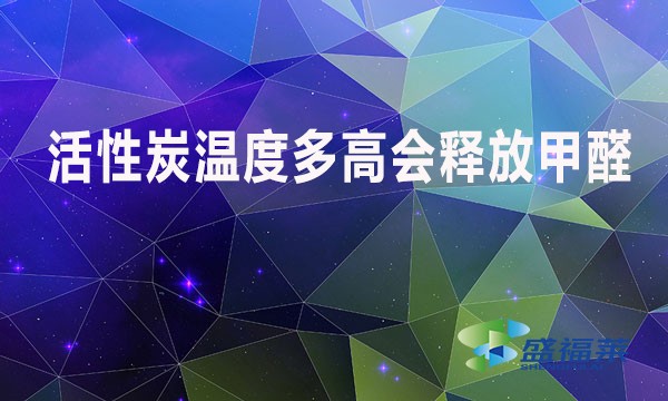 活性炭溫度多高會(huì)釋放甲醛？
