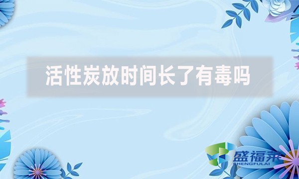 活性炭放時間長了有毒嗎？