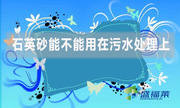 石英砂能不能用在污水處理上？如何應(yīng)用？