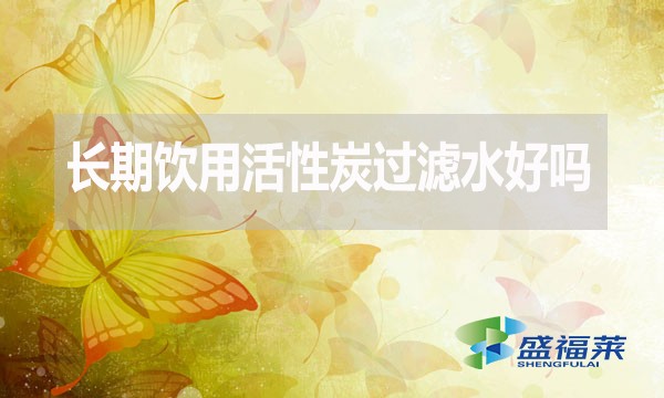 長期飲用活性炭過濾水好嗎？為什么？