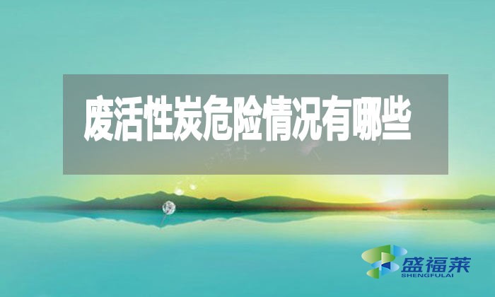 廢活性炭危險(xiǎn)情況有哪些？