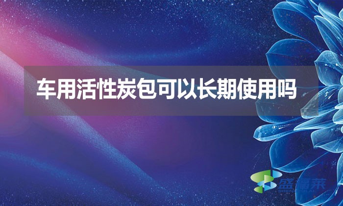車(chē)用活性炭包可以長(zhǎng)期使用嗎？
