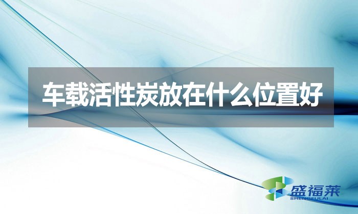 車載活性炭放在什么位置好？