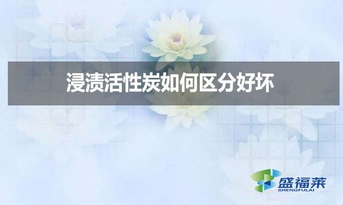 浸漬活性炭如何區(qū)分好壞？