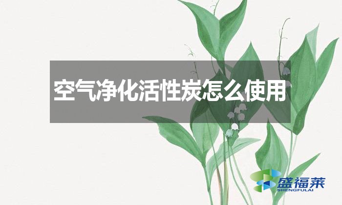 空氣凈化活性炭怎么使用？