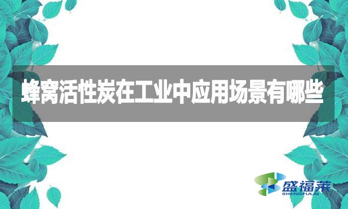 蜂窩活性炭在工業(yè)中應(yīng)用場(chǎng)景有哪些？